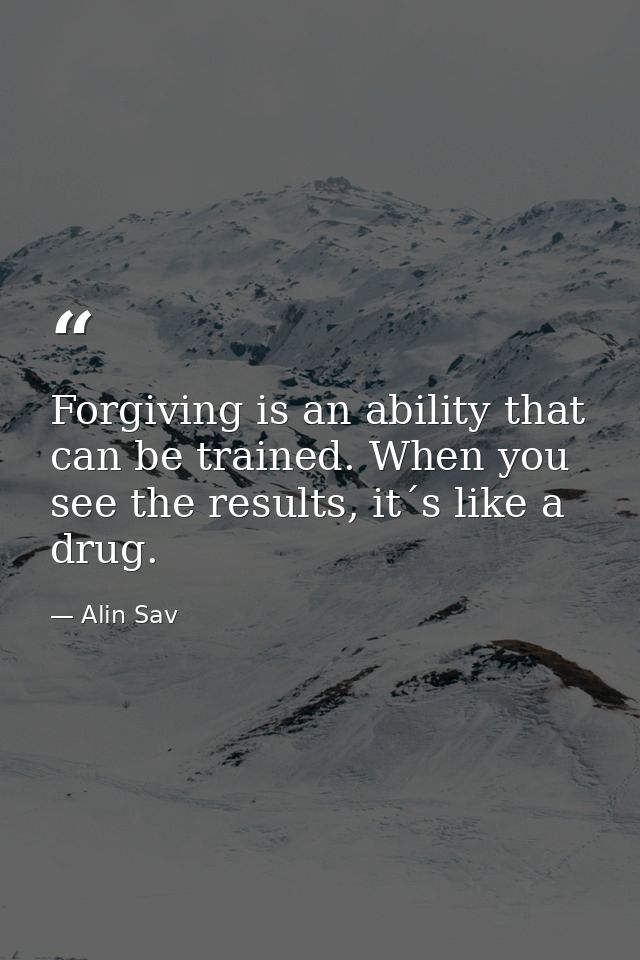Forgiving is an ability that can be trained. When you see the results, it´s like a drug. — Alin Sav