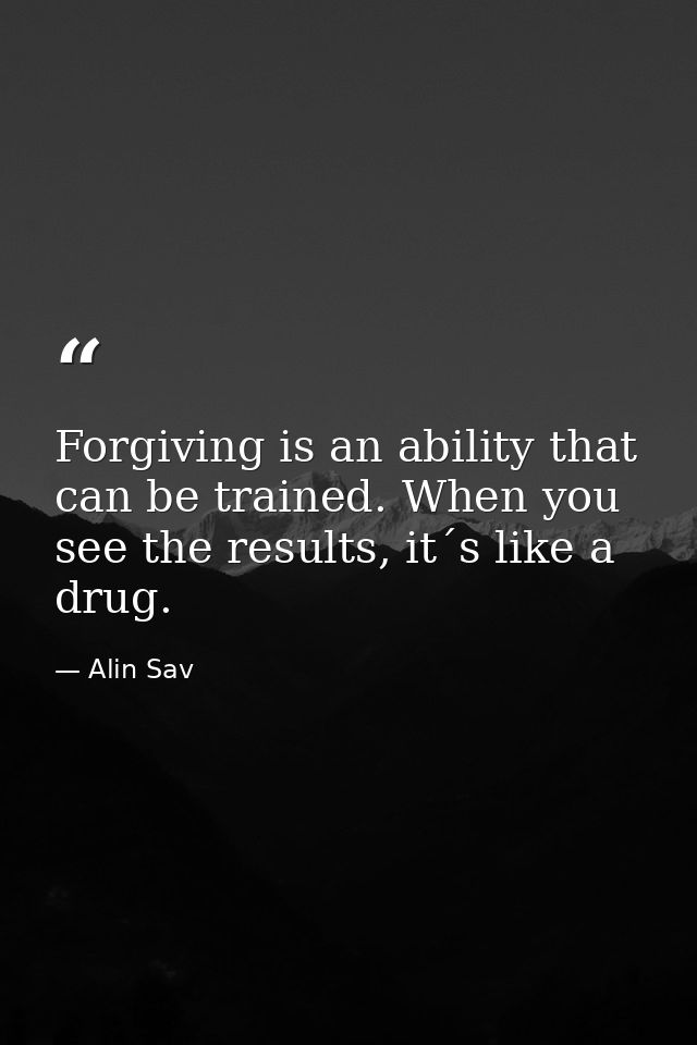 Forgiving is an ability that can be trained. When you see the results, it´s like a drug. — Alin Sav