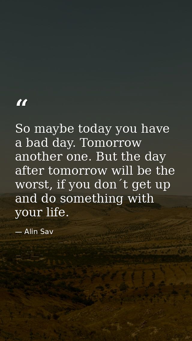 So maybe today you have a bad day. Tomorrow another one. But the day after tomorrow will be the worst, if you don´t get  — Alin Sav