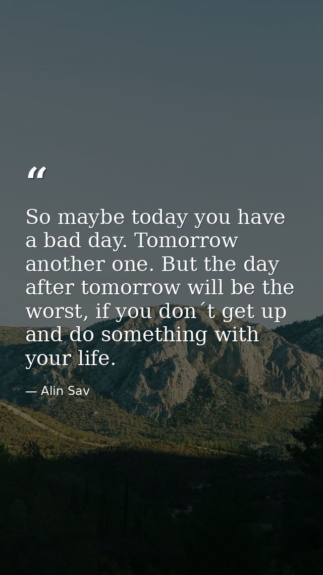 So maybe today you have a bad day. Tomorrow another one. But the day after tomorrow will be the worst, if you don´t get  — Alin Sav