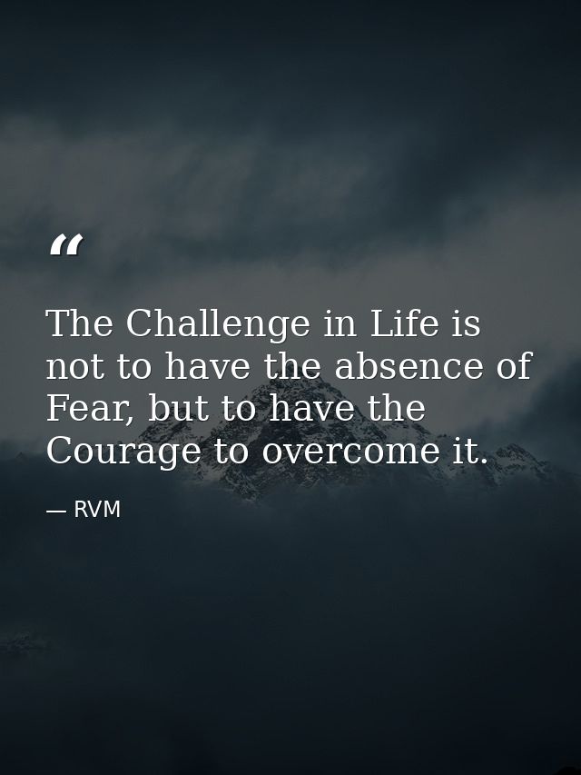 The Challenge in Life is not to have the absence of Fear, but to have the Courage to overcome it. — RVM