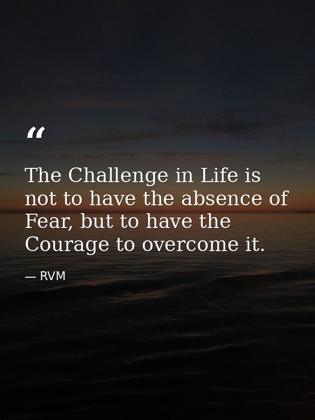 The Challenge in Life is not to have the absence of Fear, but to have the Courage to overcome it. — RVM
