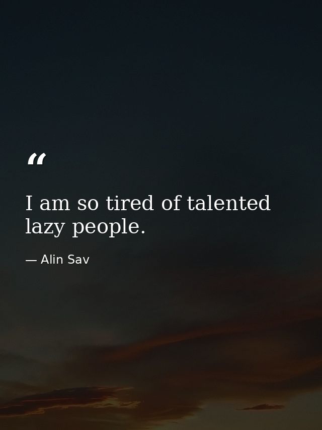 I am so tired of talented lazy people. — Alin Sav