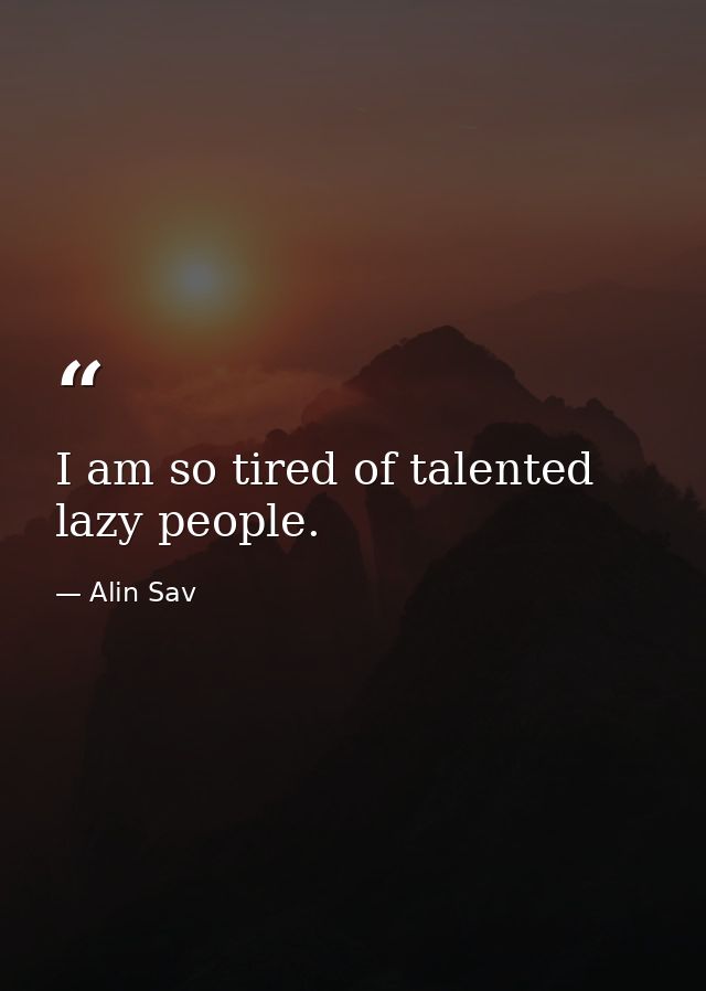 I am so tired of talented lazy people. — Alin Sav
