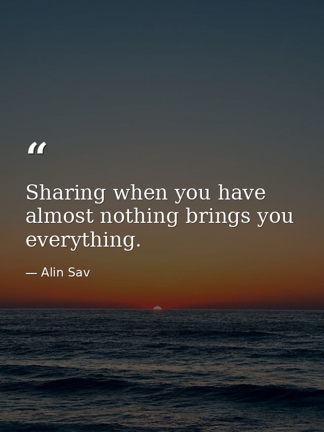 Sharing when you have almost nothing brings you everything. — Alin Sav