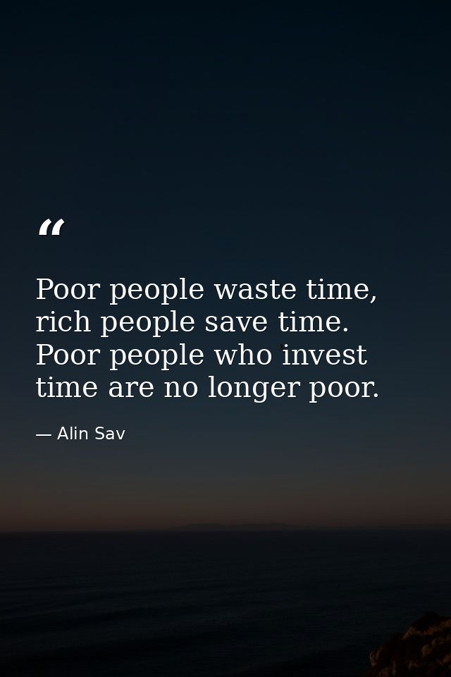 Poor people waste time, rich people save time. Poor people who invest time are no longer poor. — Alin Sav