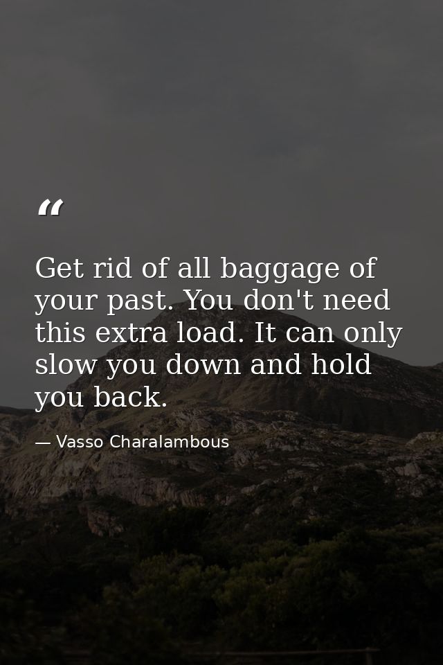 Get rid of all baggage of your past. You don't need this extra load. It can only slow you down and hold you back. — Vasso Charalambous