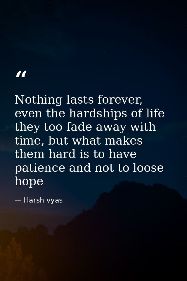 Nothing lasts forever, even the hardships of life they too fade away with time, but what makes them hard is to have pati — Harsh vyas