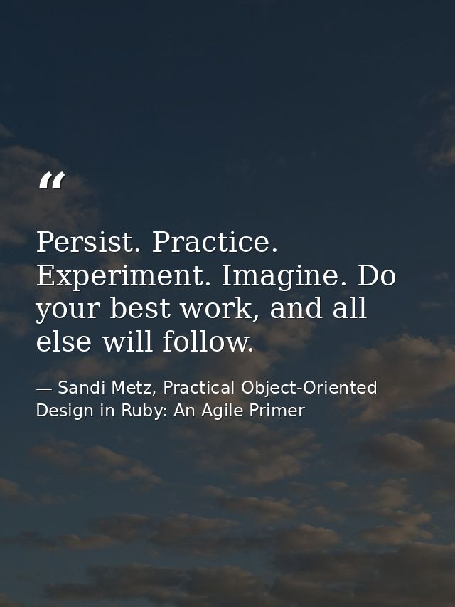 Persist. Practice. Experiment. Imagine. Do your best work, and all else will follow. — Sandi Metz, Practical Object-Oriented Design in Ruby: An Agile Primer
