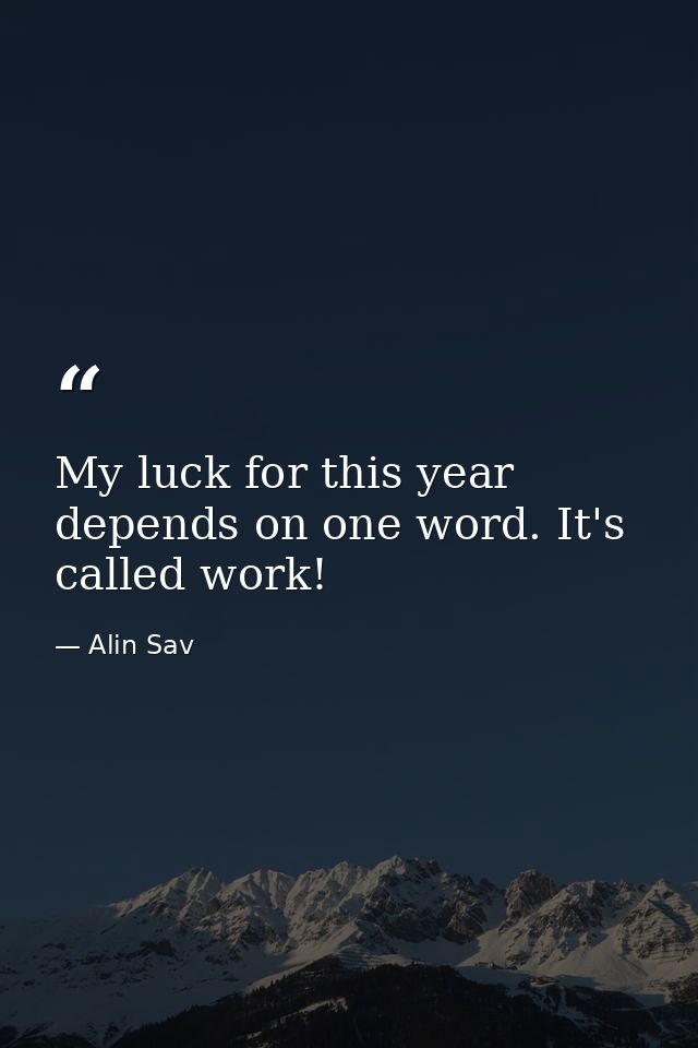 My luck for this year depends on one word. It's called work! — Alin Sav