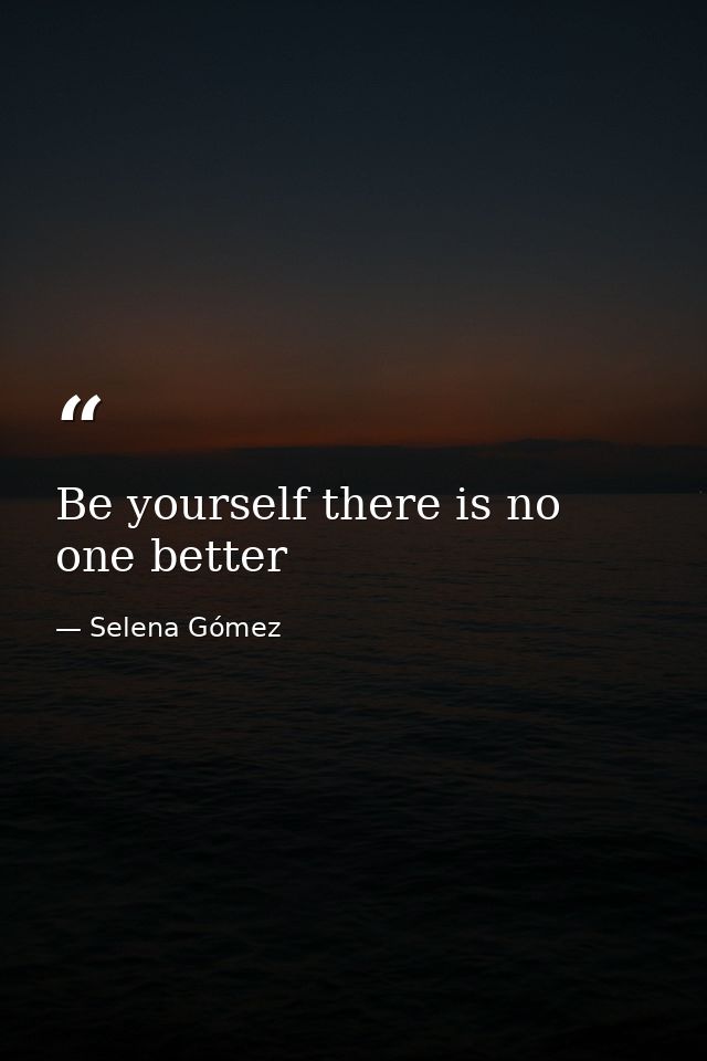 Be yourself there is no one better — Selena Gómez