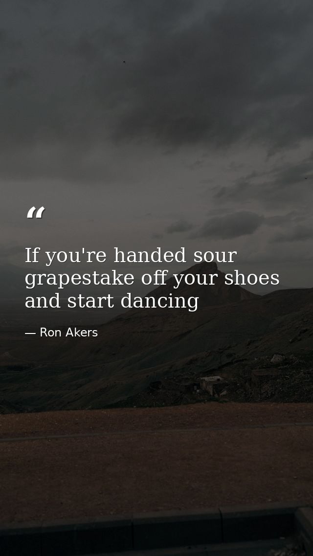 If you're handed sour grapestake off your shoes and start dancing — Ron Akers