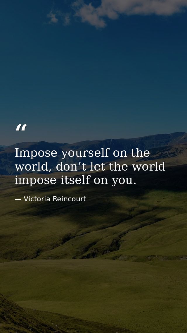 Impose yourself on the world, don’t let the world impose itself on you. — Victoria Reincourt