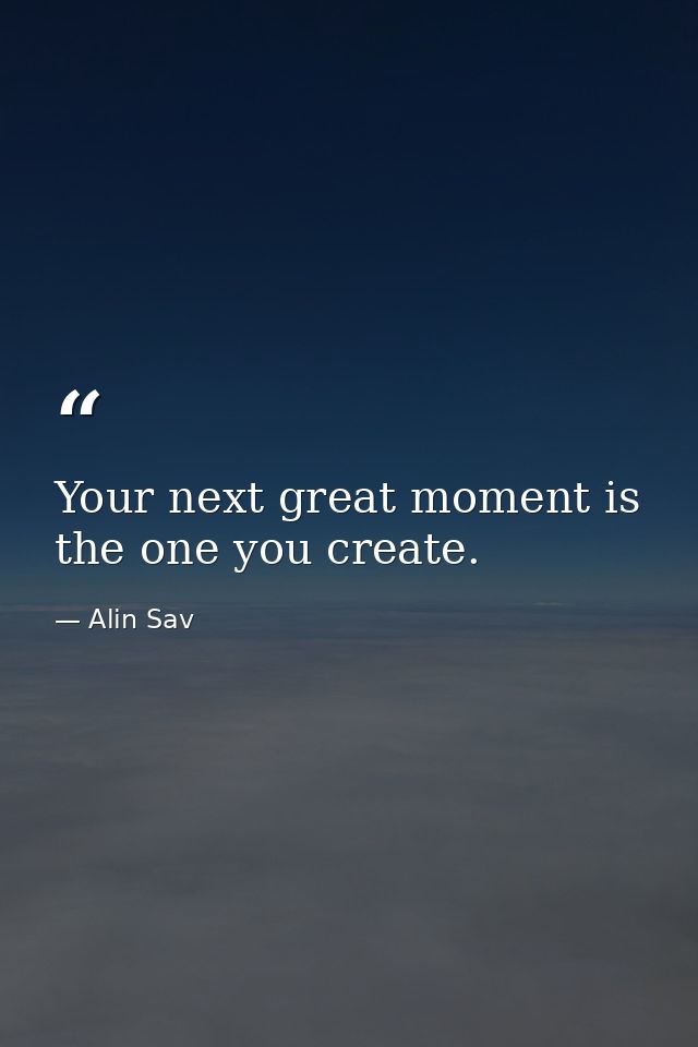 Your next great moment is the one you create. — Alin Sav