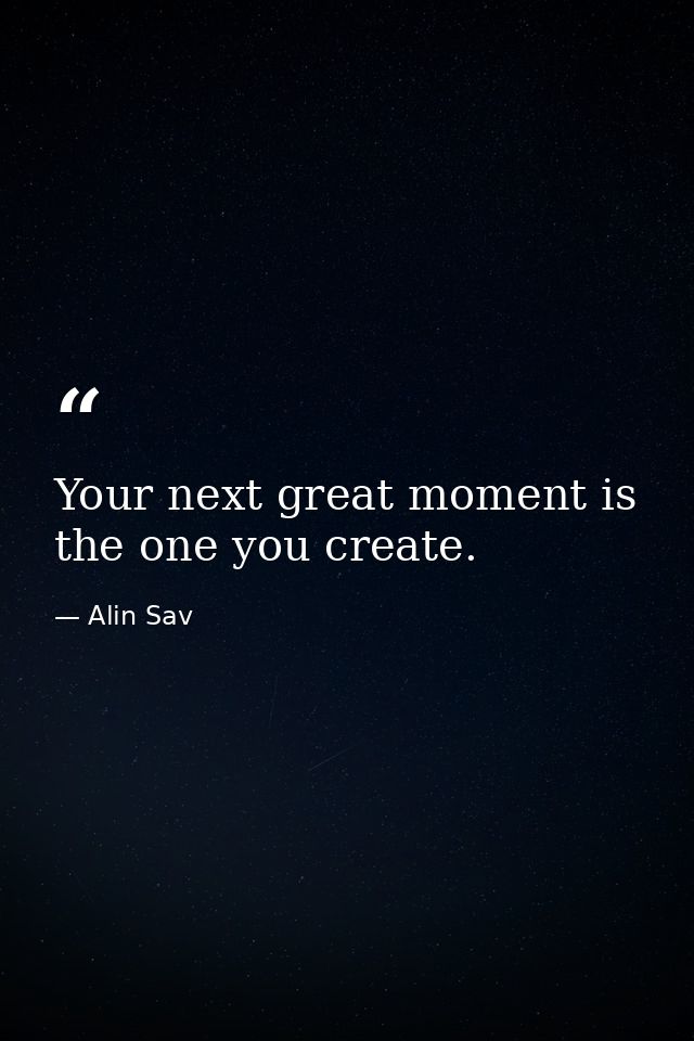 Your next great moment is the one you create. — Alin Sav