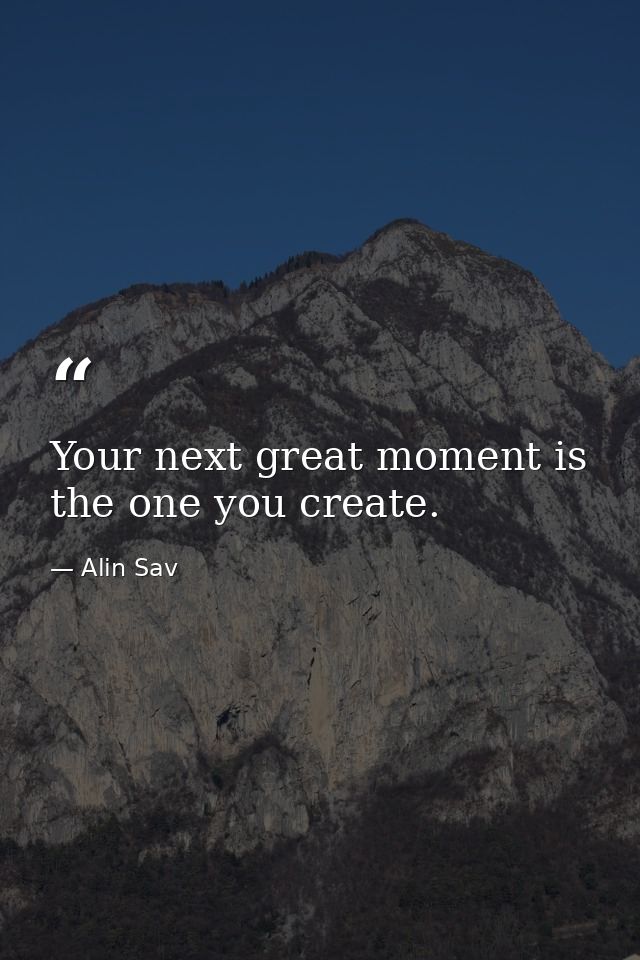 Your next great moment is the one you create. — Alin Sav