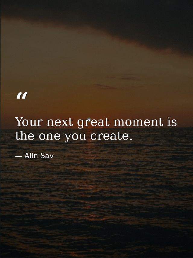 Your next great moment is the one you create. — Alin Sav