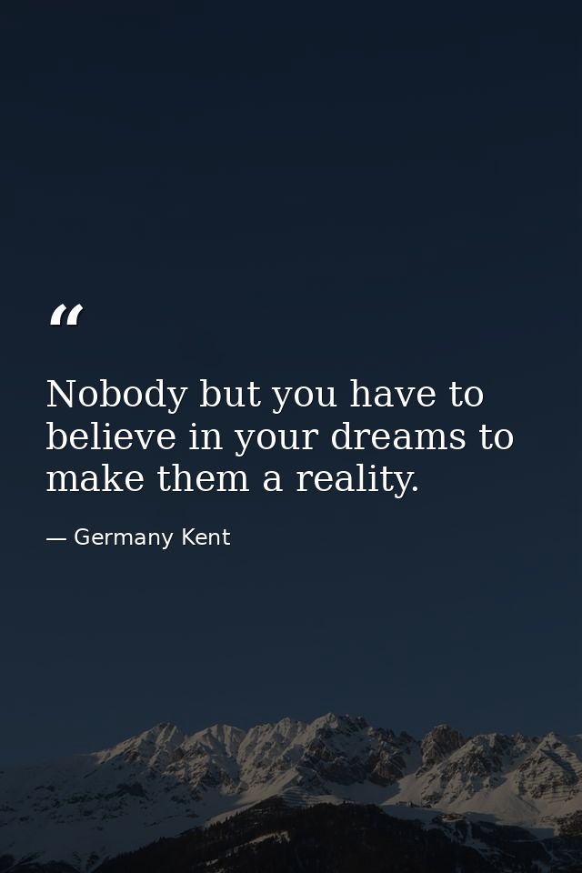 Nobody but you have to believe in your dreams to make them a reality. — Germany Kent
