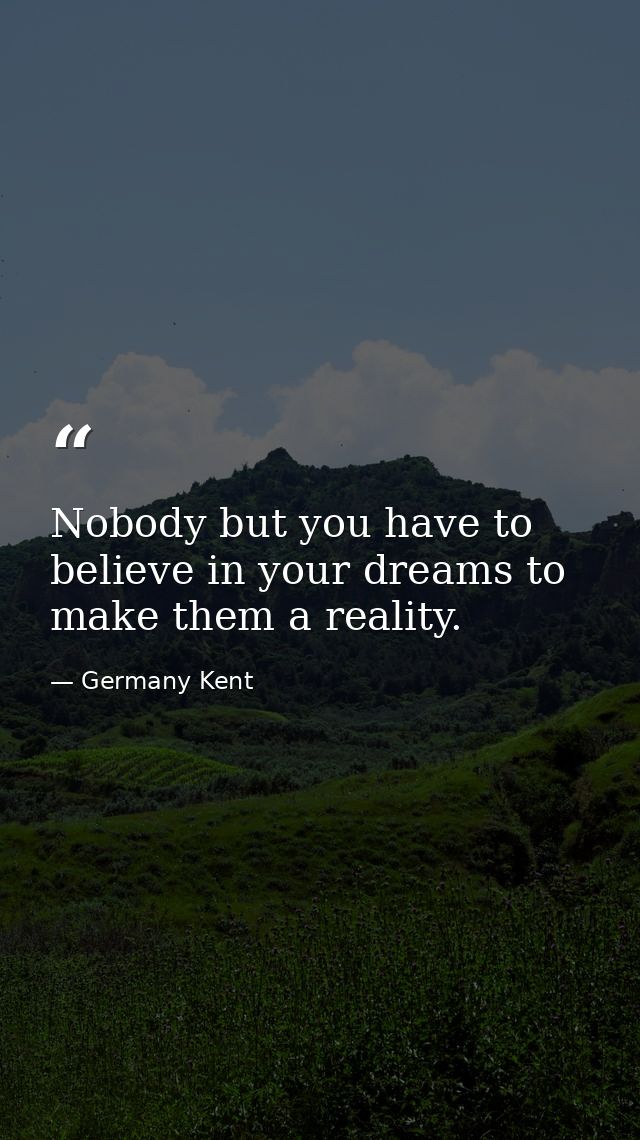 Nobody but you have to believe in your dreams to make them a reality. — Germany Kent