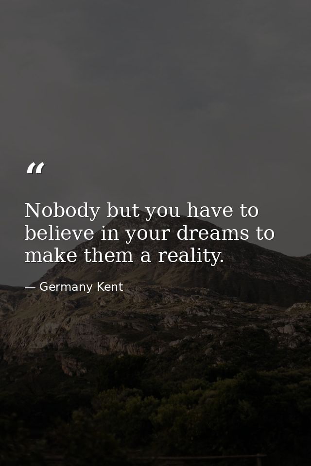 Nobody but you have to believe in your dreams to make them a reality. — Germany Kent