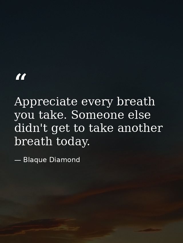 Appreciate every breath you take. Someone else didn't get to take another breath today. — Blaque Diamond