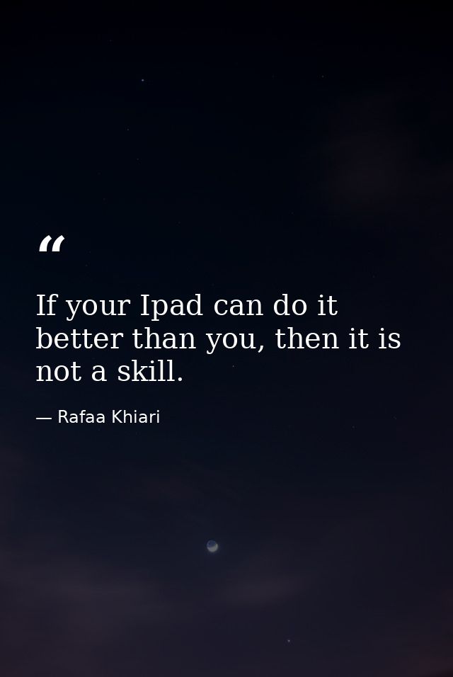 If your Ipad can do it better than you, then it is not a skill. — Rafaa Khiari