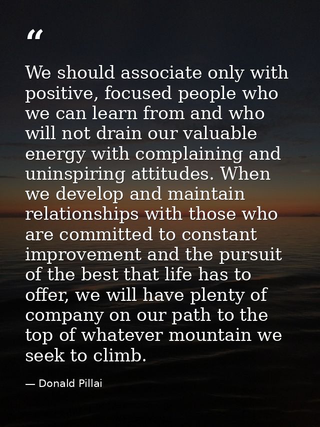 We should associate only with positive, focused people who we can learn from and who will not drain our valuable energy  — Donald Pillai