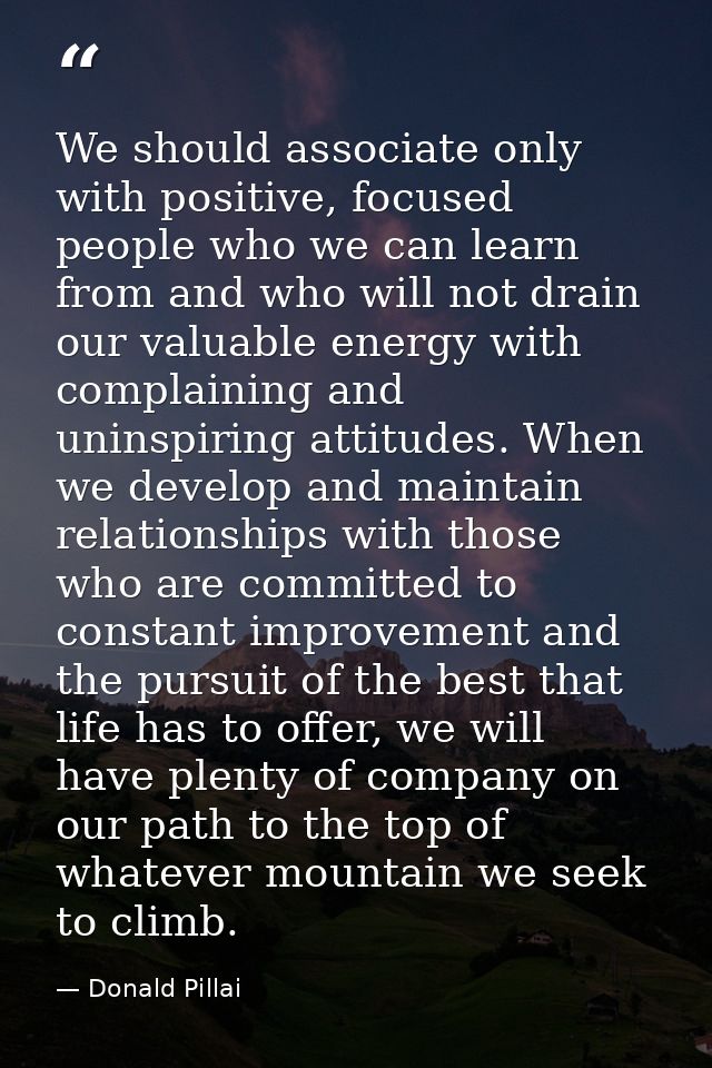 We should associate only with positive, focused people who we can learn from and who will not drain our valuable energy  — Donald Pillai