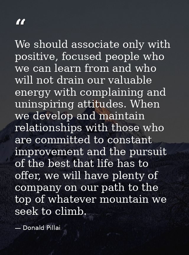 We should associate only with positive, focused people who we can learn from and who will not drain our valuable energy  — Donald Pillai