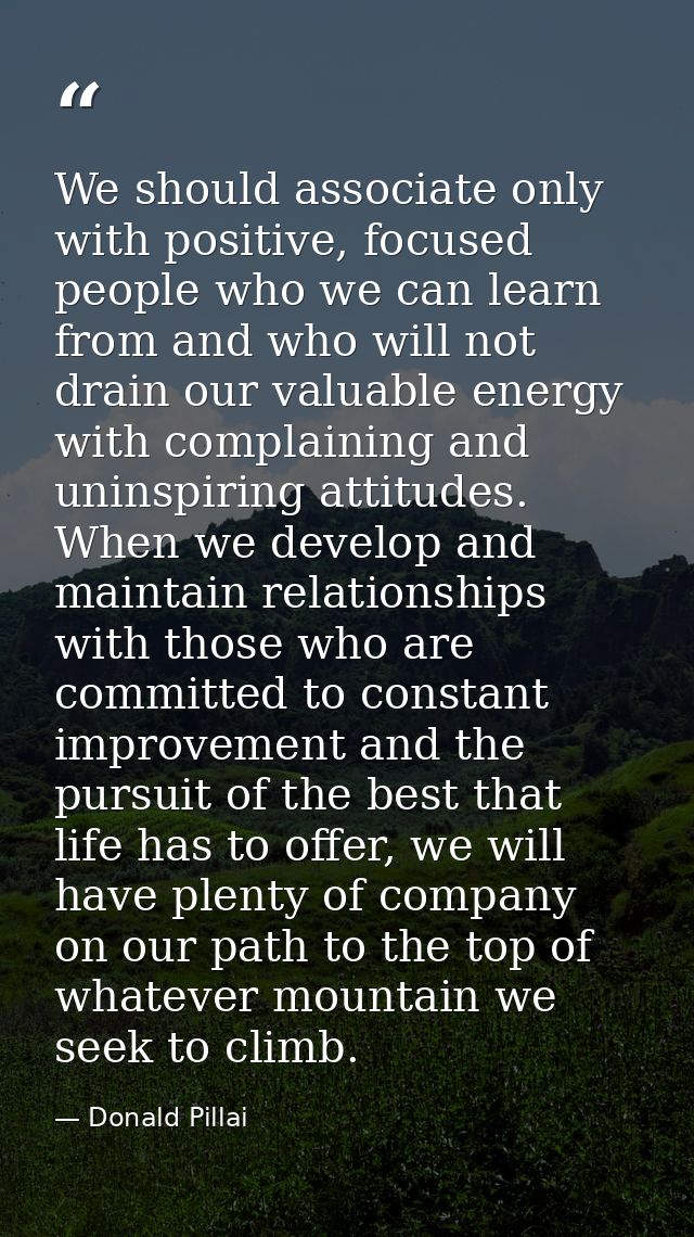 We should associate only with positive, focused people who we can learn from and who will not drain our valuable energy  — Donald Pillai