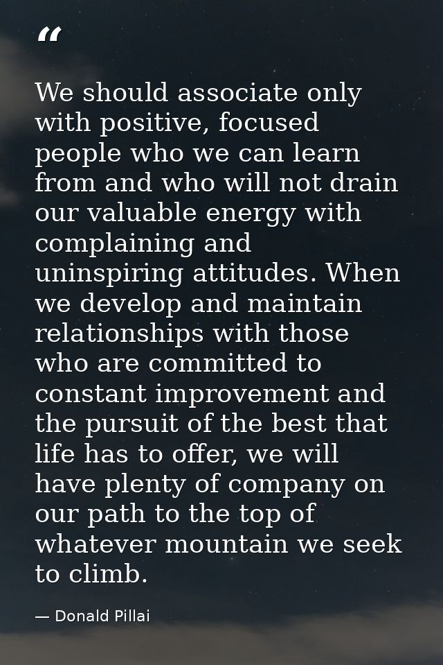 We should associate only with positive, focused people who we can learn from and who will not drain our valuable energy  — Donald Pillai