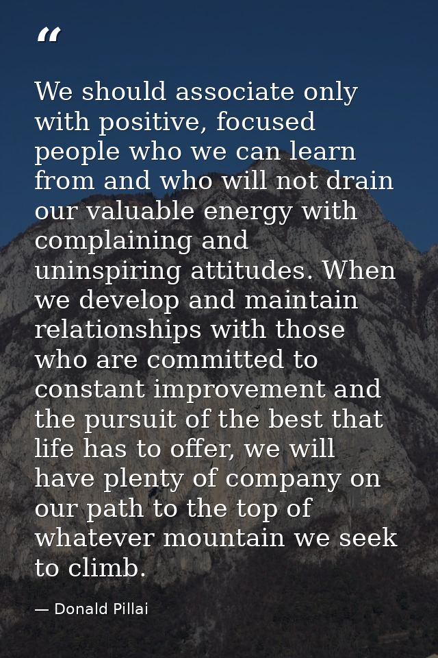 We should associate only with positive, focused people who we can learn from and who will not drain our valuable energy  — Donald Pillai