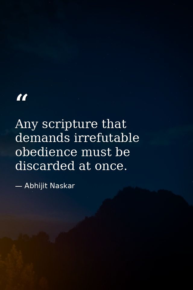 Any scripture that demands irrefutable obedience must be discarded at once. — Abhijit Naskar