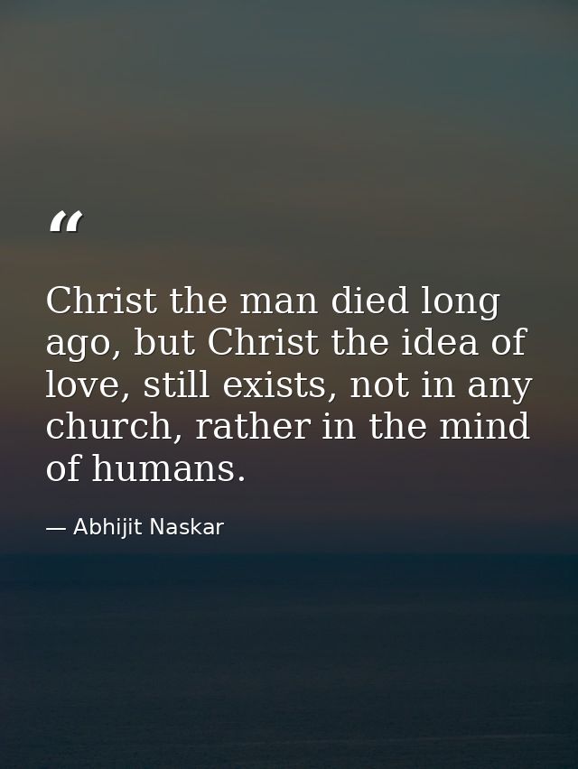 Christ the man died long ago, but Christ the idea of love, still exists, not in any church, rather in the mind of humans — Abhijit Naskar