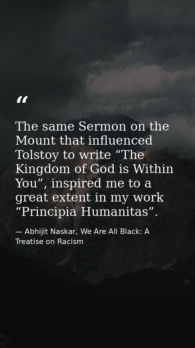 The same Sermon on the Mount that influenced Tolstoy to write “The Kingdom of God is Within You”, inspired me to a great — Abhijit Naskar, We Are All Black: A Treatise on Racism