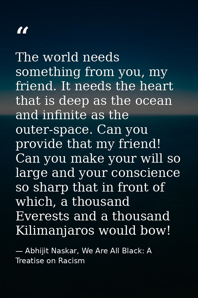 The world needs something from you, my friend. It needs the heart that is deep as the ocean and infinite as the outer-sp — Abhijit Naskar, We Are All Black: A Treatise on Racism