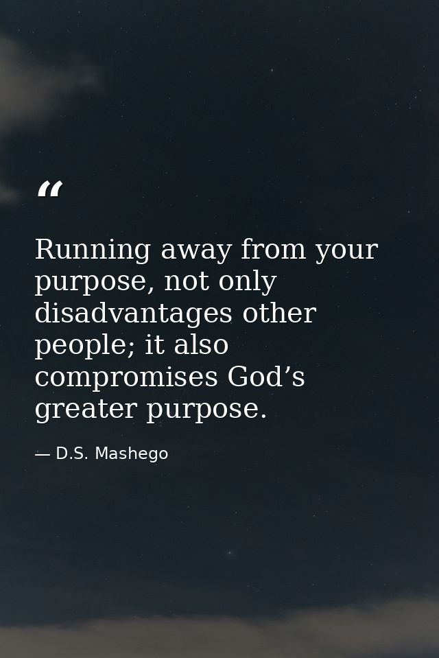Running away from your purpose, not only disadvantages other people; it also compromises God’s greater purpose. — D.S. Mashego