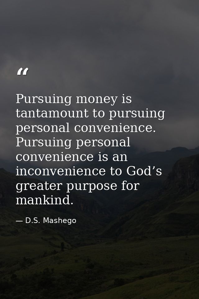 Pursuing money is tantamount to pursuing personal convenience. Pursuing personal convenience is an inconvenience to God’ — D.S. Mashego