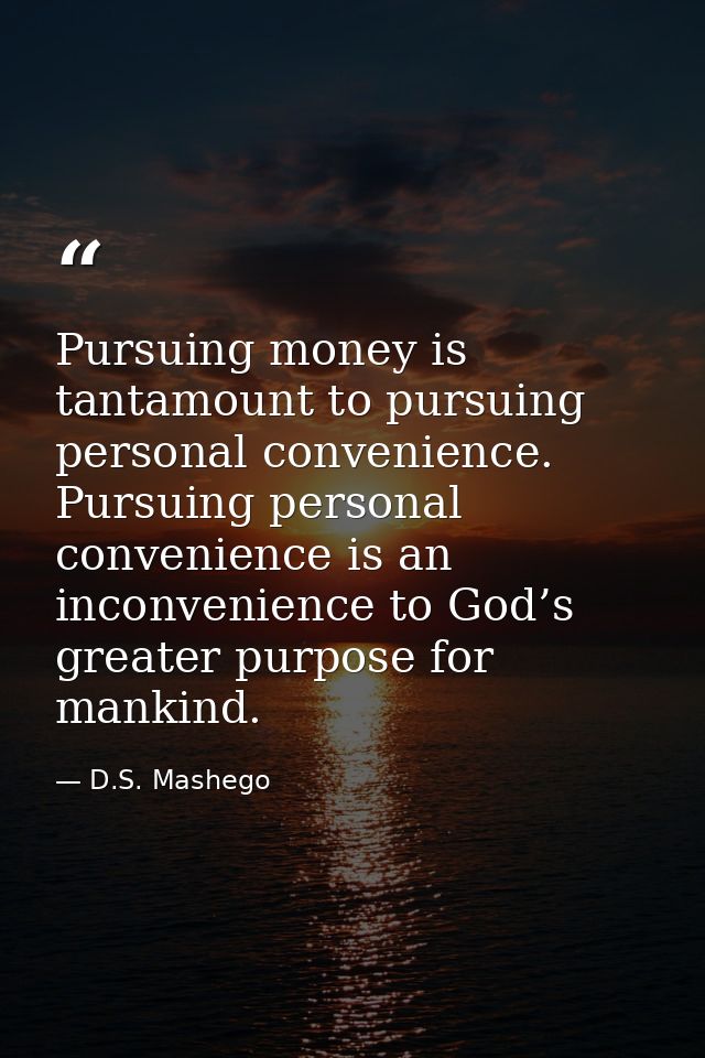 Pursuing money is tantamount to pursuing personal convenience. Pursuing personal convenience is an inconvenience to God’ — D.S. Mashego