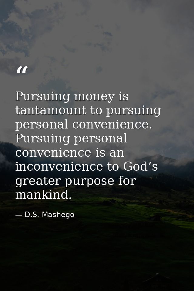 Pursuing money is tantamount to pursuing personal convenience. Pursuing personal convenience is an inconvenience to God’ — D.S. Mashego