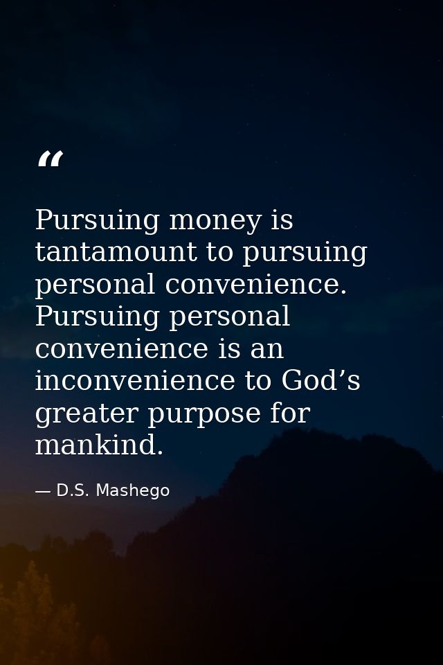 Pursuing money is tantamount to pursuing personal convenience. Pursuing personal convenience is an inconvenience to God’ — D.S. Mashego