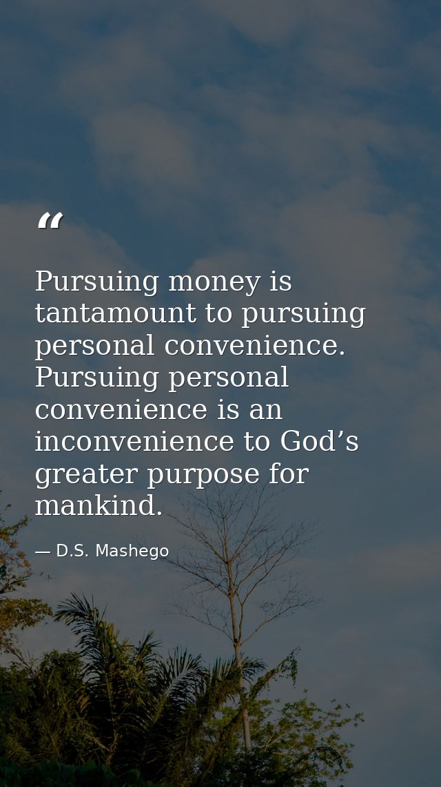 Pursuing money is tantamount to pursuing personal convenience. Pursuing personal convenience is an inconvenience to God’ — D.S. Mashego