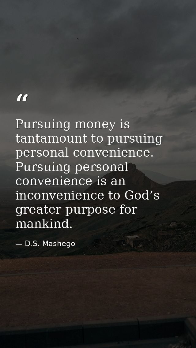 Pursuing money is tantamount to pursuing personal convenience. Pursuing personal convenience is an inconvenience to God’ — D.S. Mashego