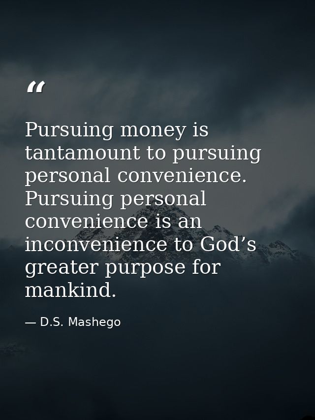 Pursuing money is tantamount to pursuing personal convenience. Pursuing personal convenience is an inconvenience to God’ — D.S. Mashego
