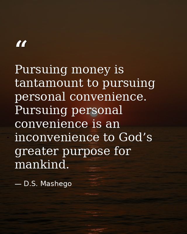 Pursuing money is tantamount to pursuing personal convenience. Pursuing personal convenience is an inconvenience to God’ — D.S. Mashego
