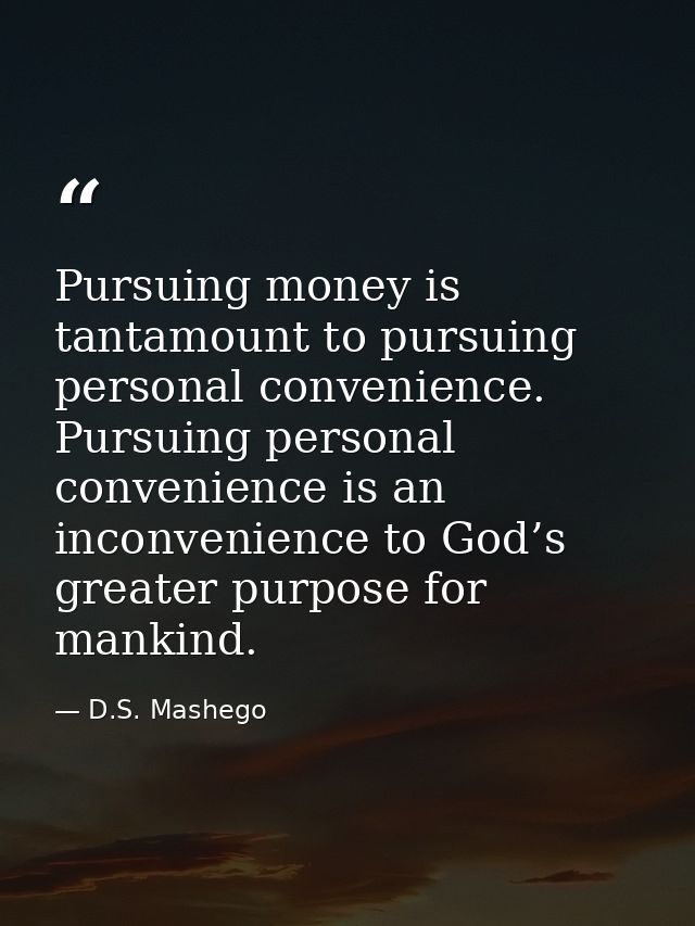 Pursuing money is tantamount to pursuing personal convenience. Pursuing personal convenience is an inconvenience to God’ — D.S. Mashego