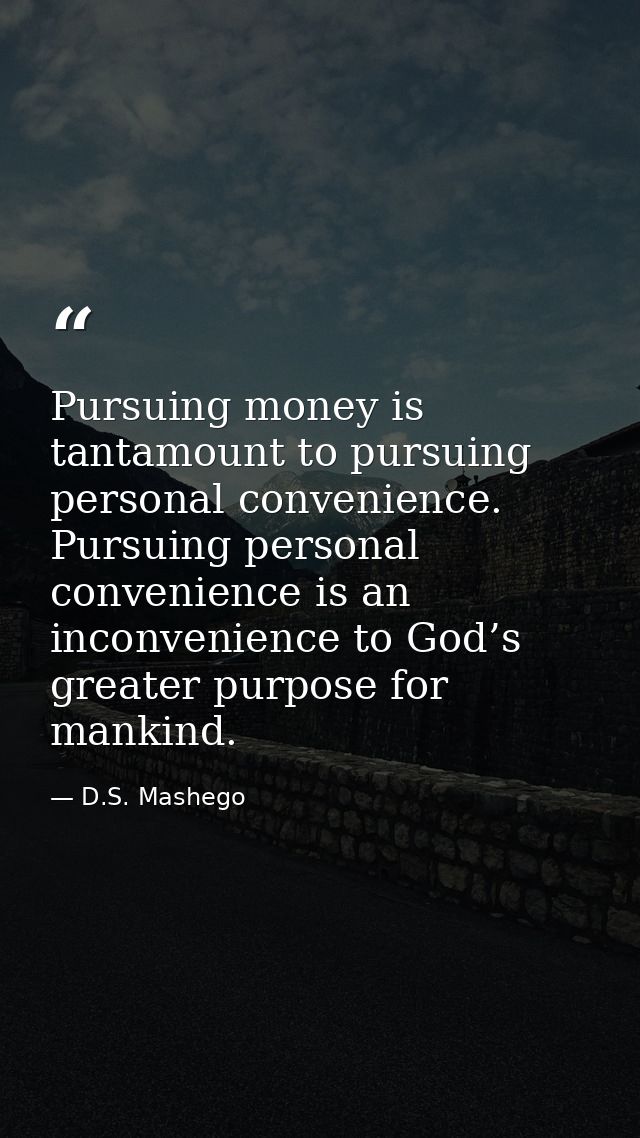 Pursuing money is tantamount to pursuing personal convenience. Pursuing personal convenience is an inconvenience to God’ — D.S. Mashego