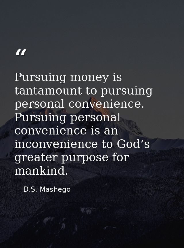 Pursuing money is tantamount to pursuing personal convenience. Pursuing personal convenience is an inconvenience to God’ — D.S. Mashego