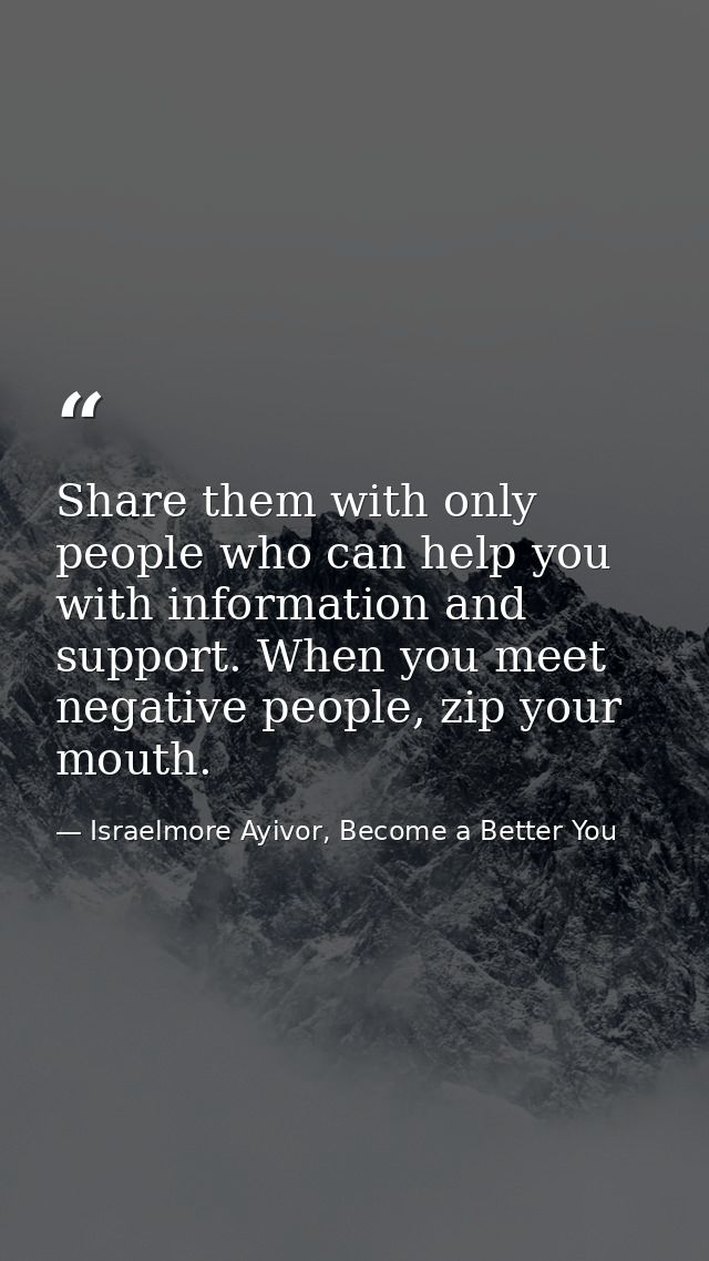Share them with only people who can help you with information and support. When you meet negative people, zip your mouth — Israelmore Ayivor, Become a Better You