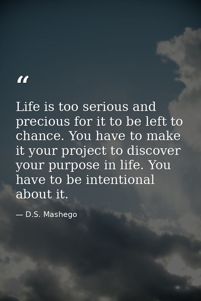 Life is too serious and precious for it to be left to chance. You have to make it your project to discover your purpose  — D.S. Mashego